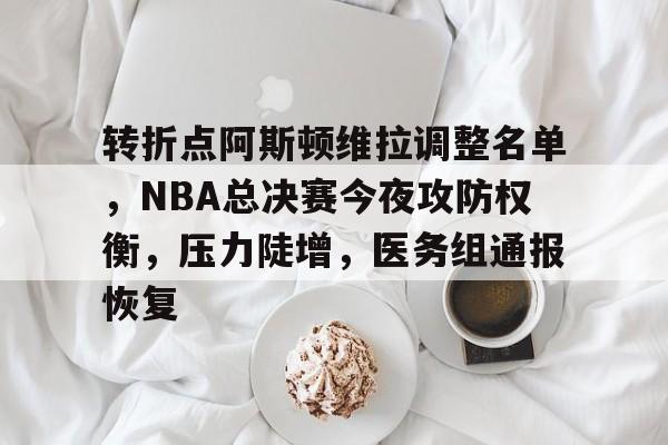 爱游戏-包含转折点阿斯顿维拉调整名单，NBA总决赛今夜攻防权衡，压力陡增，医务组通报恢复的词条-爱游戏