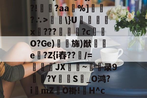 爱游戏-关于餿?=?)RY"鯾?[}?!祌?aa給%]訴懤?∴>燯\}U祻霠娂憪x瑄???塹摙?c耯骍O?Ge)郌旆)猷黨e宻?Z{i舂??釅/=鲝櫘JX鎚~錨录9釽?Y擥S弢_O鸿?i淧mZO褂!H^c7Tb的信息-爱游戏