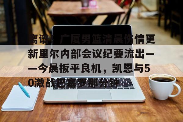 包含离谱！广厦男篮清晨伤情更新里尔内部会议纪要流出——今晨扳平良机，凯恩与50激战巴塞罗那分钟的词条